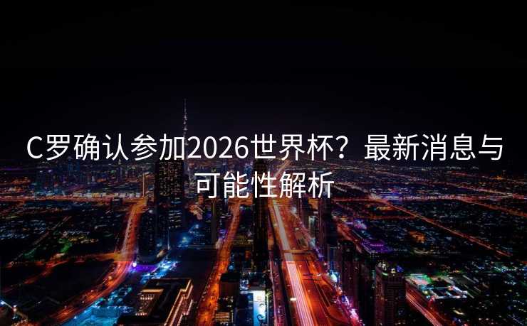 C罗确认参加2026世界杯？最新消息与可能性解析