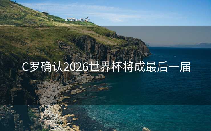 C罗确认2026世界杯将成最后一届
