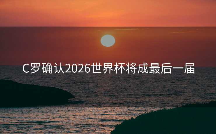 C罗确认2026世界杯将成最后一届