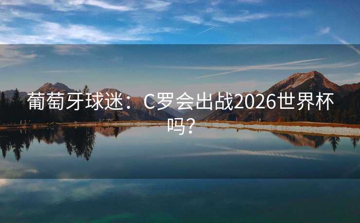 葡萄牙球迷：C罗会出战2026世界杯吗？